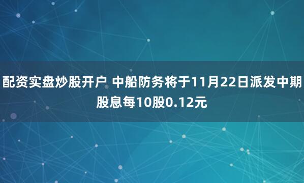 配资实盘炒股开户 中船防务将于11月22日派发中期股息每10股0.12元