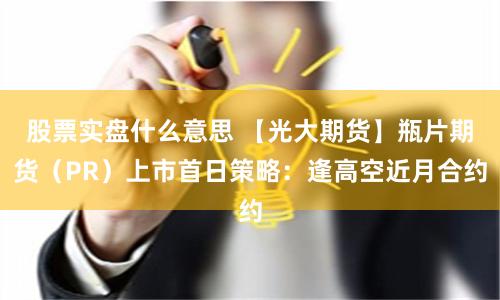 股票实盘什么意思 【光大期货】瓶片期货（PR）上市首日策略：逢高空近月合约