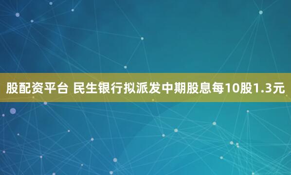 股配资平台 民生银行拟派发中期股息每10股1.3元