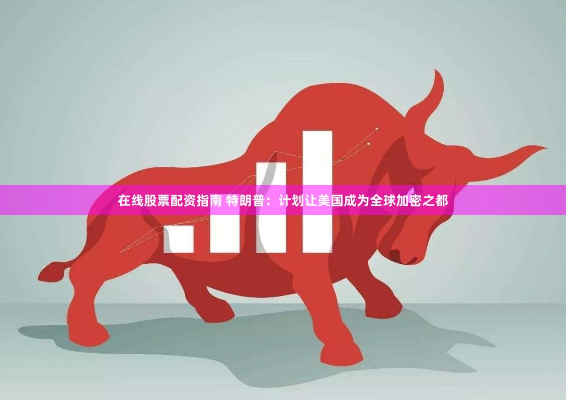 在线股票配资指南 特朗普：计划让美国成为全球加密之都