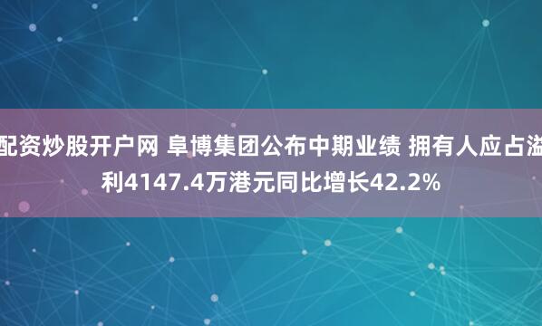 配资炒股开户网 阜博集团公布中期业绩 拥有人应占溢利4147.4万港元同比增长42.2%