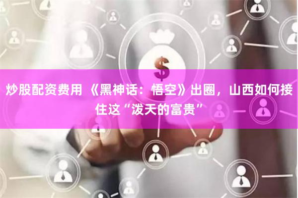 炒股配资费用 《黑神话：悟空》出圈，山西如何接住这“泼天的富贵”