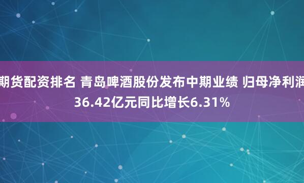 期货配资排名 青岛啤酒股份发布中期业绩 归母净利润36.42亿元同比增长6.31%