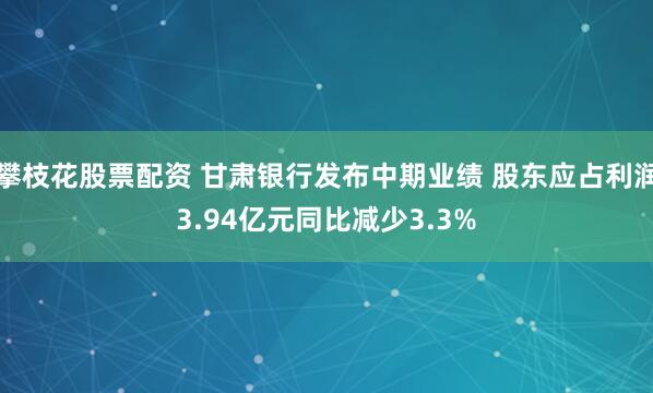 攀枝花股票配资 甘肃银行发布中期业绩 股东应占利润3.94亿元同比减少3.3%