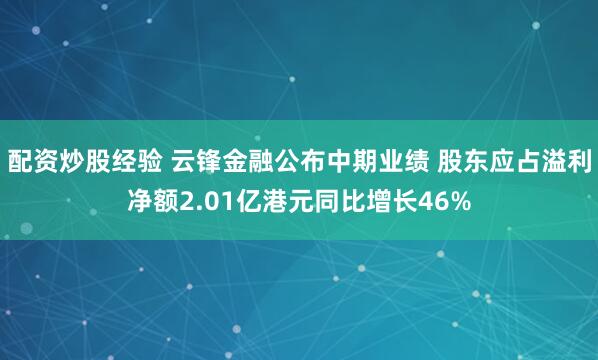 配资炒股经验 云锋金融公布中期业绩 股东应占溢利净额2.01亿港元同比增长46%