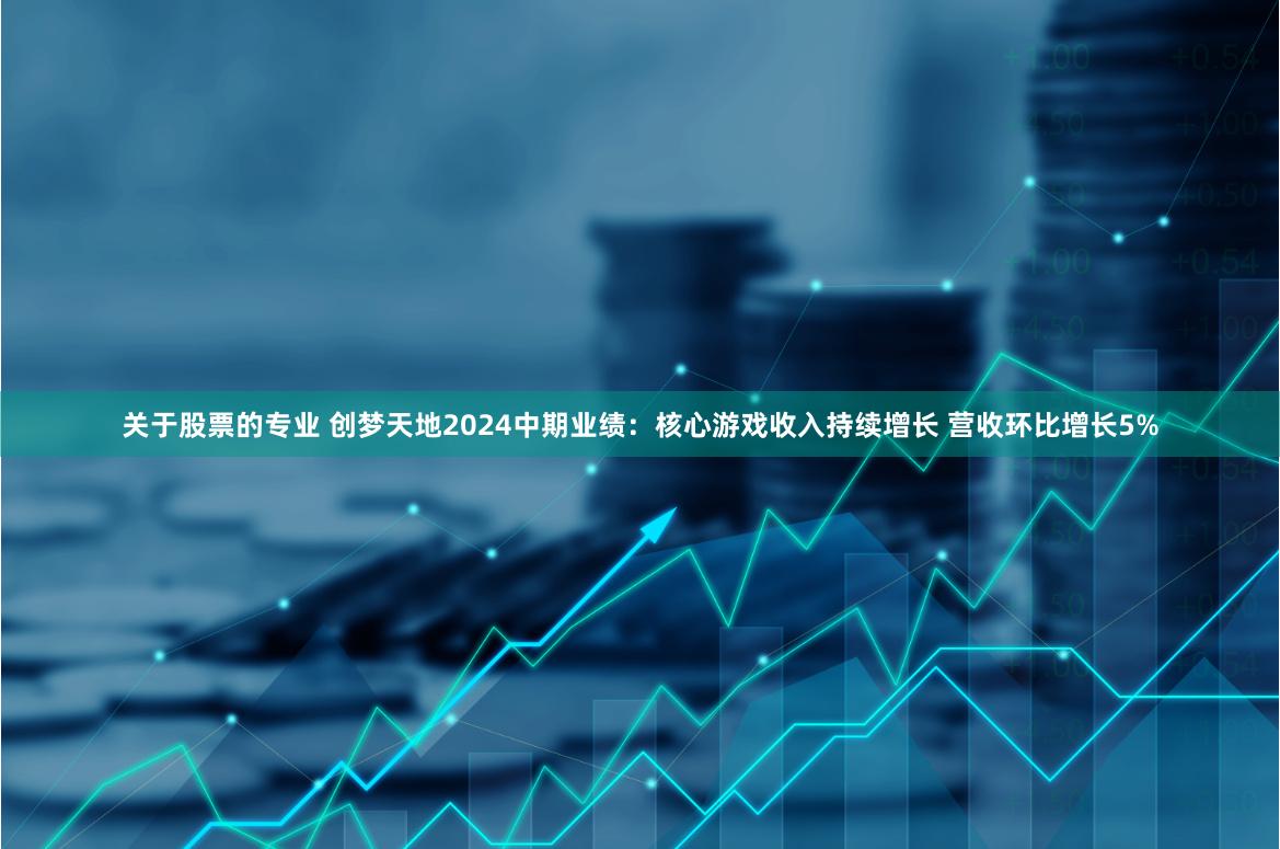 关于股票的专业 创梦天地2024中期业绩：核心游戏收入持续增长 营收环比增长5%