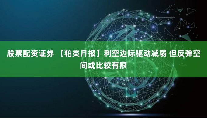 股票配资证券 【粕类月报】利空边际驱动减弱 但反弹空间或比较有限