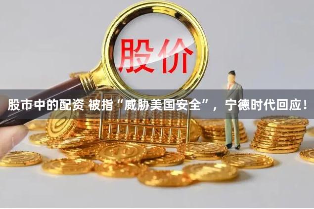 股市中的配资 被指“威胁美国安全”，宁德时代回应！