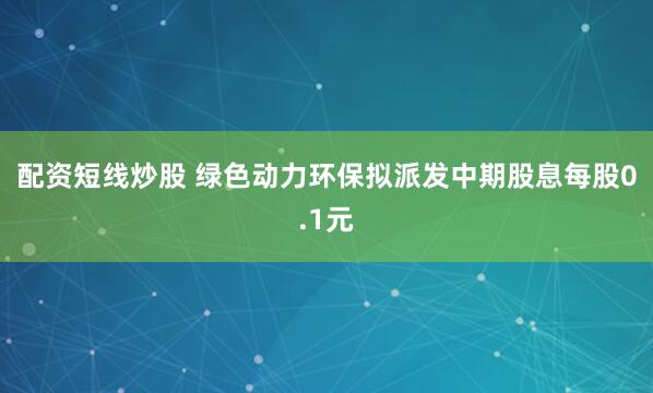 配资短线炒股 绿色动力环保拟派发中期股息每股0.1元