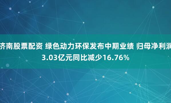 济南股票配资 绿色动力环保发布中期业绩 归母净利润3.03亿元同比减少16.76%
