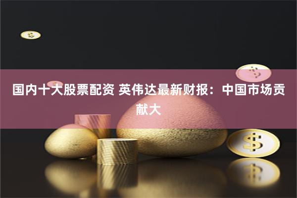 国内十大股票配资 英伟达最新财报：中国市场贡献大