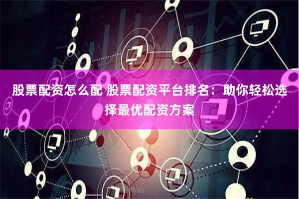 股票配资怎么配 股票配资平台排名：助你轻松选择最优配资方案