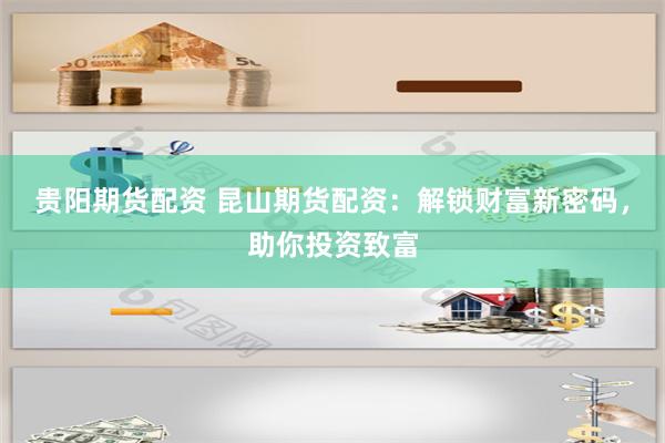 贵阳期货配资 昆山期货配资：解锁财富新密码，助你投资致富