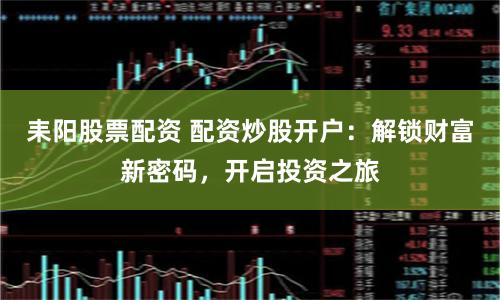耒阳股票配资 配资炒股开户：解锁财富新密码，开启投资之旅