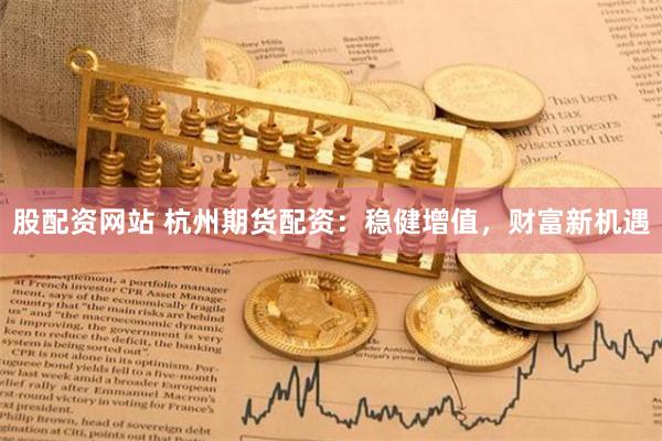 股配资网站 杭州期货配资：稳健增值，财富新机遇