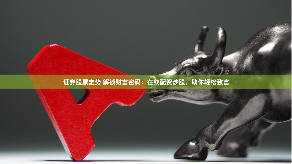 证券股票走势 解锁财富密码：在线配资炒股，助你轻松致富