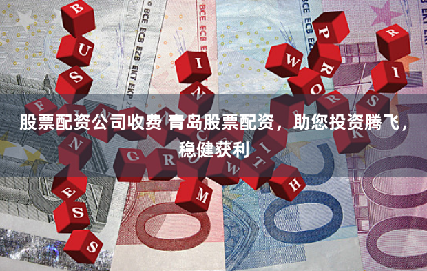 股票配资公司收费 青岛股票配资，助您投资腾飞，稳健获利