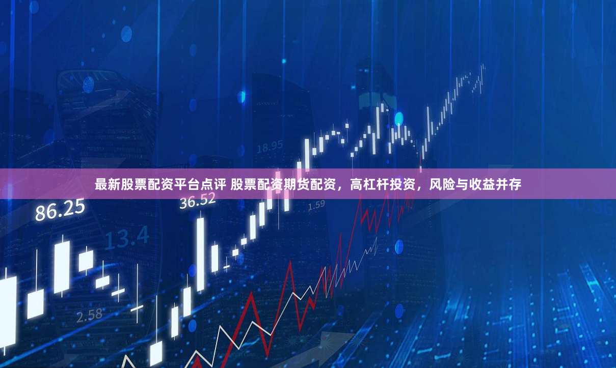 最新股票配资平台点评 股票配资期货配资，高杠杆投资，风险与收益并存