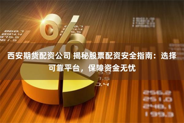 西安期货配资公司 揭秘股票配资安全指南：选择可靠平台，保障资金无忧