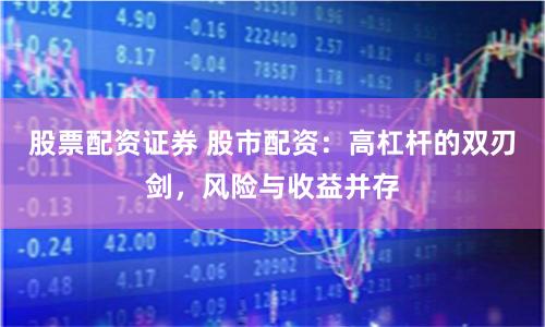 股票配资证券 股市配资：高杠杆的双刃剑，风险与收益并存