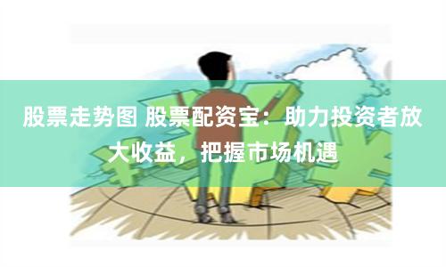 股票走势图 股票配资宝：助力投资者放大收益，把握市场机遇
