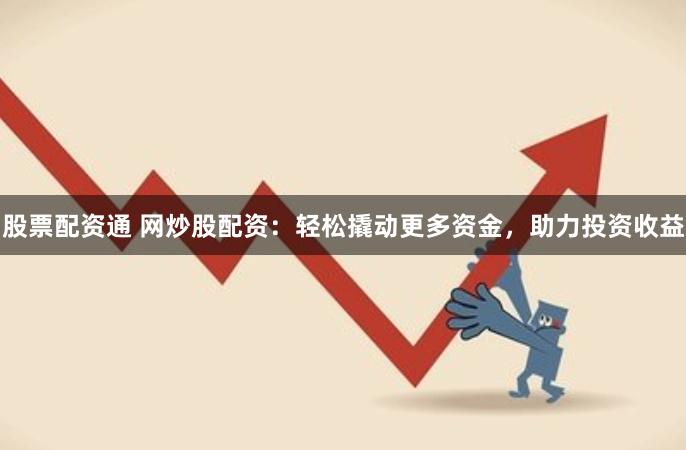 股票配资通 网炒股配资：轻松撬动更多资金，助力投资收益