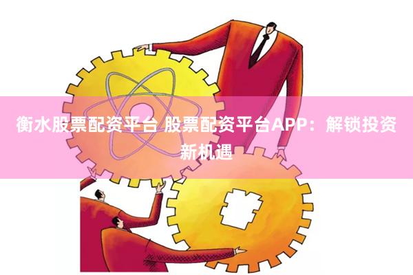 衡水股票配资平台 股票配资平台APP：解锁投资新机遇