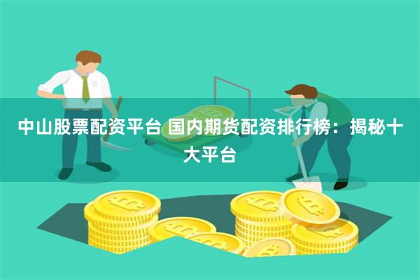 中山股票配资平台 国内期货配资排行榜：揭秘十大平台