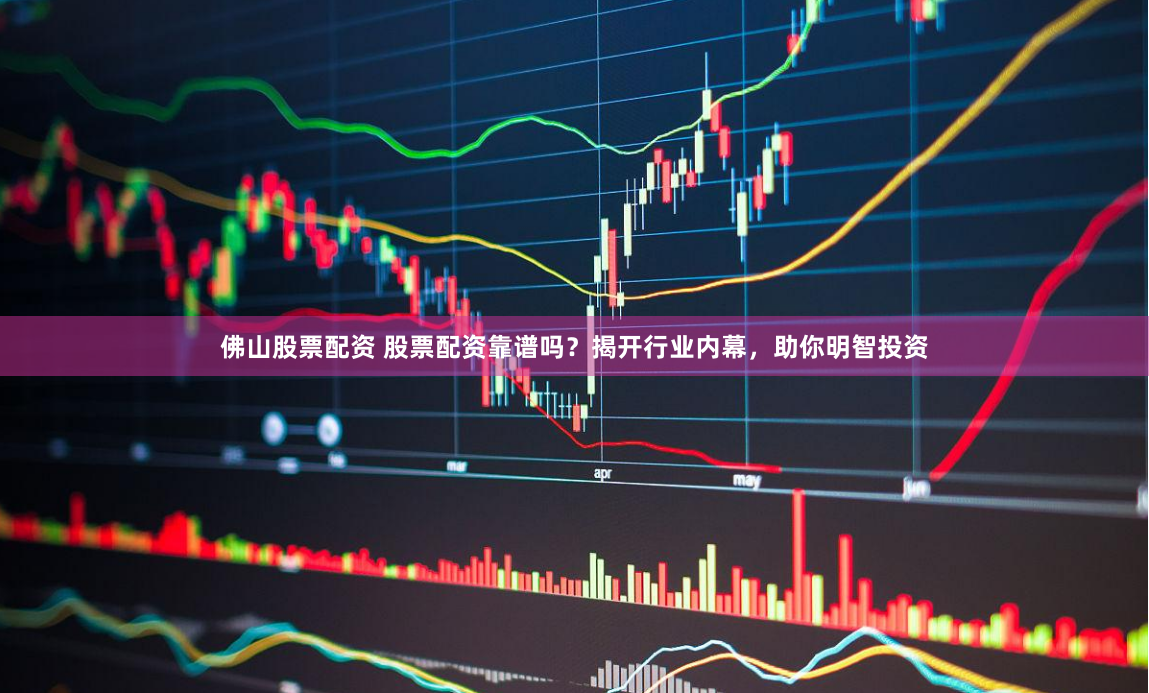 佛山股票配资 股票配资靠谱吗？揭开行业内幕，助你明智投资