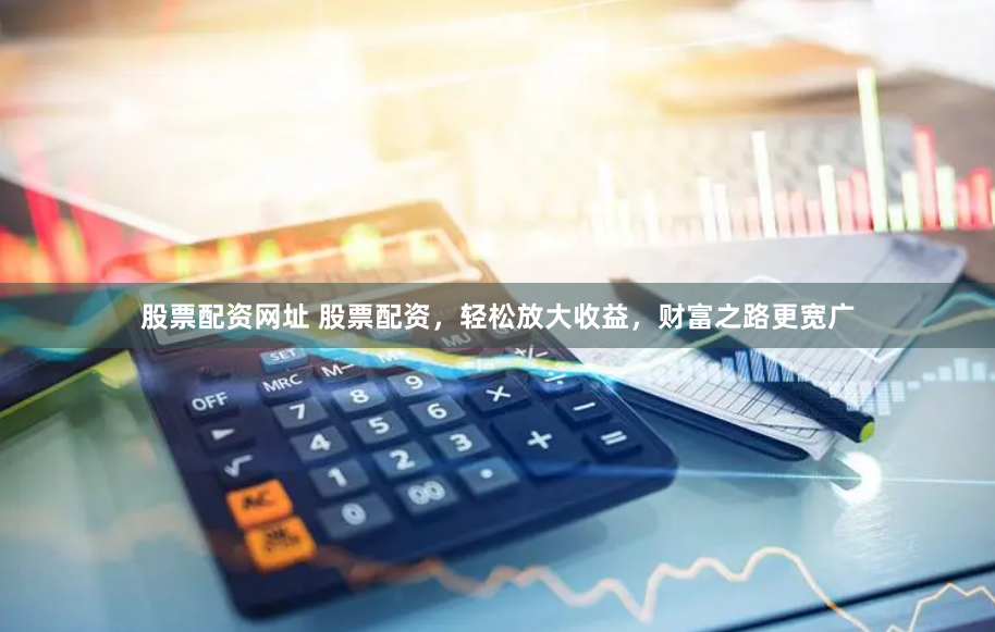 股票配资网址 股票配资，轻松放大收益，财富之路更宽广