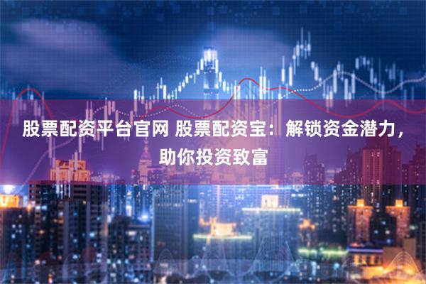 股票配资平台官网 股票配资宝：解锁资金潜力，助你投资致富
