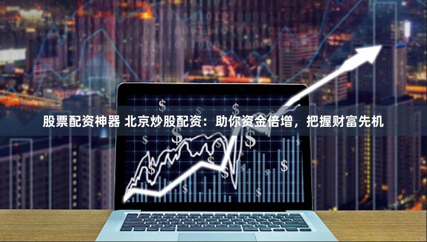 股票配资神器 北京炒股配资：助你资金倍增，把握财富先机
