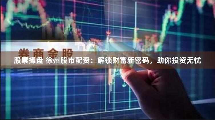 股票操盘 徐州股市配资：解锁财富新密码，助你投资无忧
