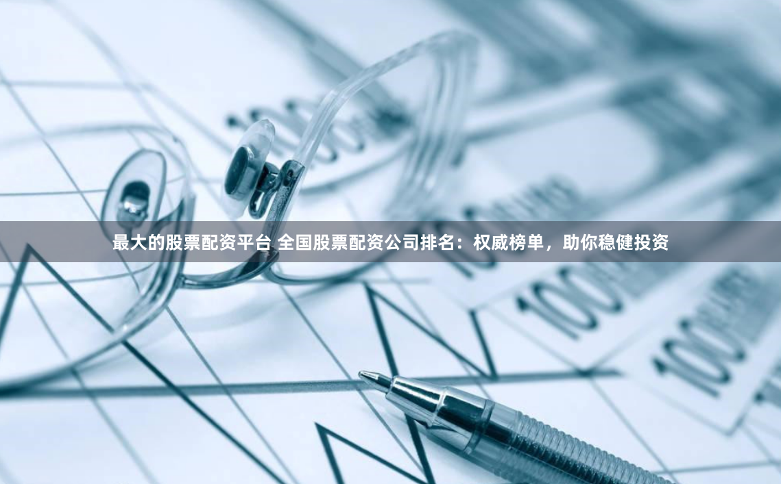 最大的股票配资平台 全国股票配资公司排名：权威榜单，助你稳健投资