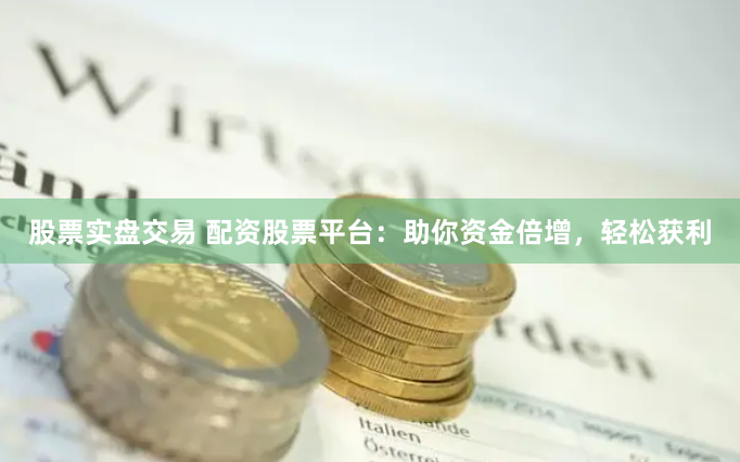 股票实盘交易 配资股票平台：助你资金倍增，轻松获利