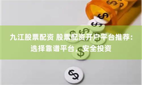 九江股票配资 股票配资开户平台推荐：选择靠谱平台，安全投资