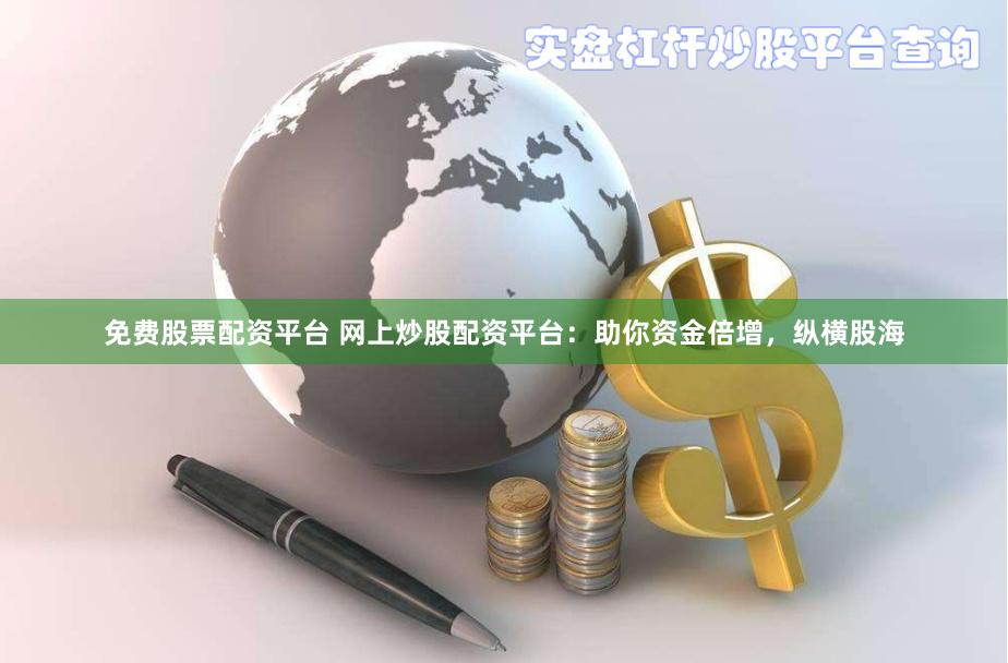 免费股票配资平台 网上炒股配资平台：助你资金倍增，纵横股海