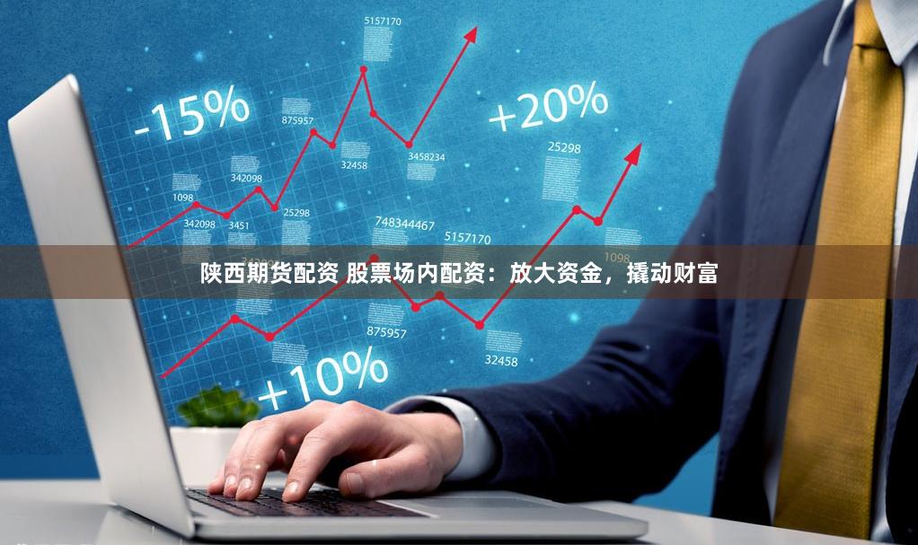 陕西期货配资 股票场内配资：放大资金，撬动财富
