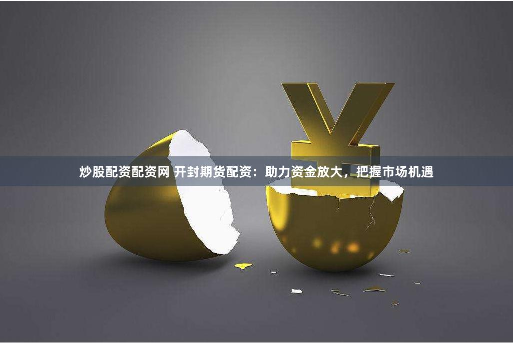 炒股配资配资网 开封期货配资：助力资金放大，把握市场机遇