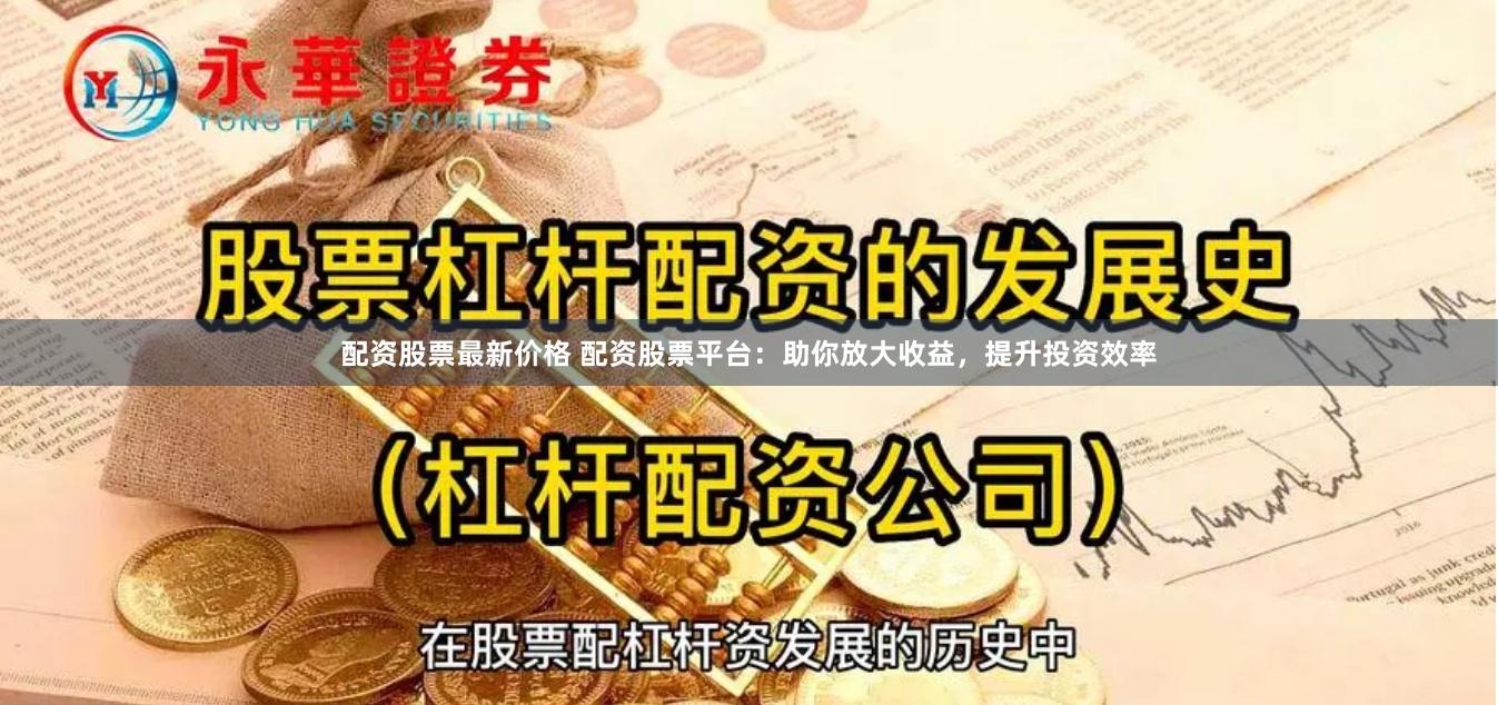 配资股票最新价格 配资股票平台：助你放大收益，提升投资效率