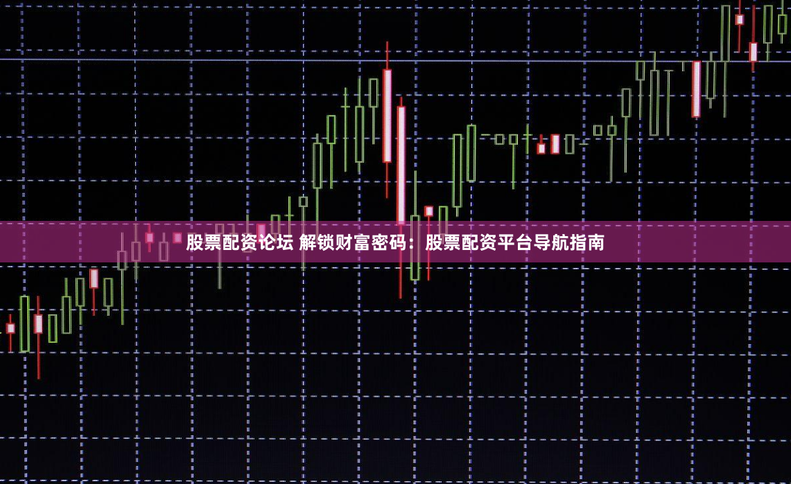 股票配资论坛 解锁财富密码：股票配资平台导航指南