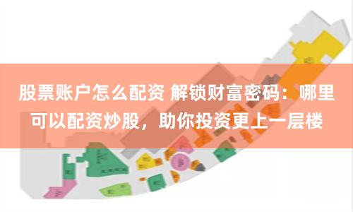 股票账户怎么配资 解锁财富密码：哪里可以配资炒股，助你投资更上一层楼
