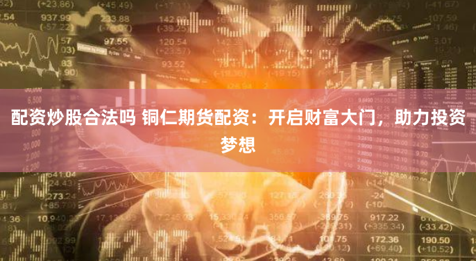 配资炒股合法吗 铜仁期货配资：开启财富大门，助力投资梦想