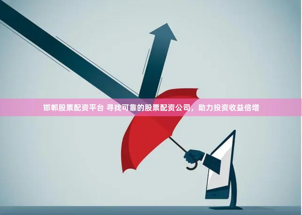 邯郸股票配资平台 寻找可靠的股票配资公司，助力投资收益倍增