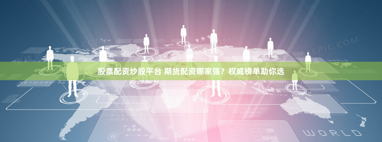 股票配资炒股平台 期货配资哪家强？权威榜单助你选
