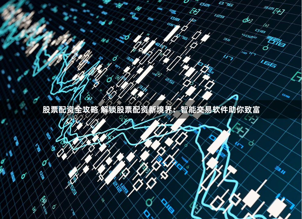 股票配资全攻略 解锁股票配资新境界：智能交易软件助你致富