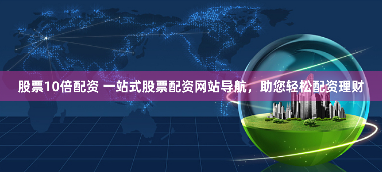 股票10倍配资 一站式股票配资网站导航,助您轻松配资理财