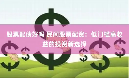 股票配债好吗 民间股票配资：低门槛高收益的投资新选择