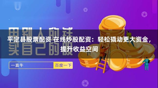 平定县股票配资 在线炒股配资:轻松撬动更大资金,提升收益空间