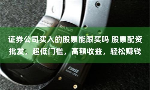 证券公司买入的股票能跟买吗 股票配资批发,超低门槛,高额收益,轻松赚钱